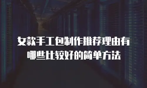女款手工包制作推荐理由有哪些比较好的简单方法
