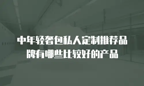 中年轻奢包私人定制推荐品牌有哪些比较好的产品