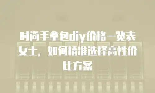 时尚手拿包diy价格一览表女士，如何精准选择高性价比方案
