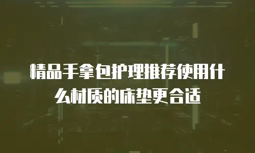 精品手拿包护理推荐使用什么材质的床垫更合适