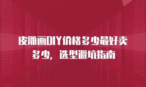 皮雕画DIY价格多少最好卖多少，选型避坑指南