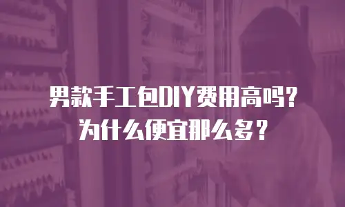 男款手工包DIY费用高吗？为什么便宜那么多？