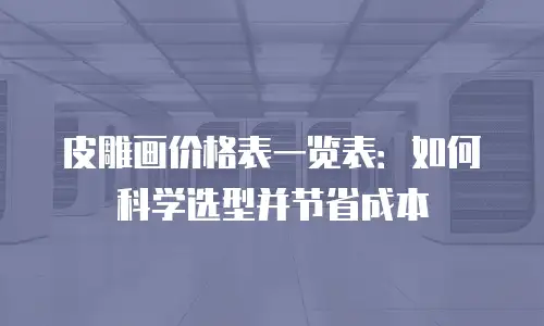 皮雕画价格表一览表：如何科学选型并节省成本