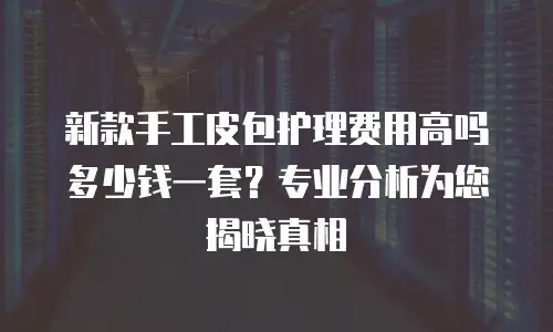 新款手工皮包护理费用高吗多少钱一套？专业分析为您揭晓真相