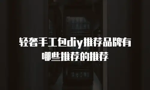 轻奢手工包diy推荐品牌有哪些推荐的推荐