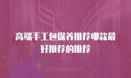 高端手工包保养推荐哪款最好推荐的推荐