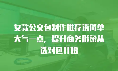 女款公文包制作推荐语简单大气一点，提升商务形象从选对包开始