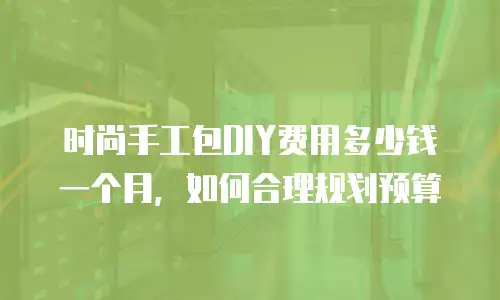 时尚手工包DIY费用多少钱一个月，如何合理规划预算