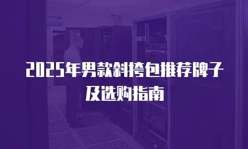 2025年男款斜挎包推荐牌子及选购指南