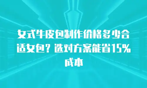 女式牛皮包制作价格多少合适女包？选对方案能省15%成本