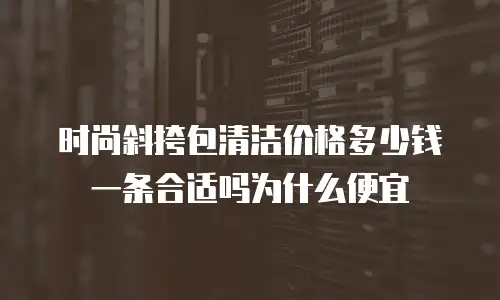 时尚斜挎包清洁价格多少钱一条合适吗为什么便宜