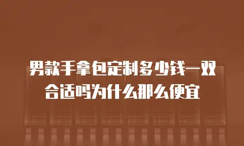 男款手拿包定制多少钱一双合适吗为什么那么便宜