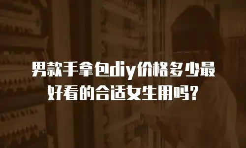 男款手拿包diy价格多少最好看的合适女生用吗？