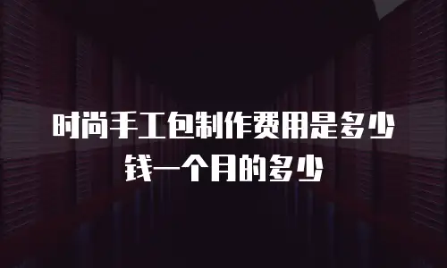 时尚手工包制作费用是多少钱一个月的多少