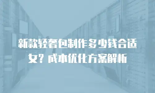 新款轻奢包制作多少钱合适女？成本优化方案解析