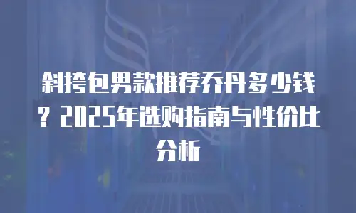 斜挎包男款推荐乔丹多少钱？2025年选购指南与性价比分析