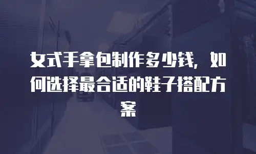 女式手拿包制作多少钱，如何选择最合适的鞋子搭配方案