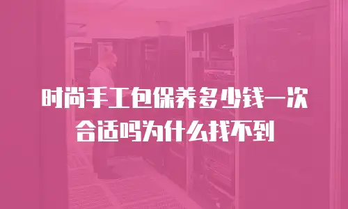 时尚手工包保养多少钱一次合适吗为什么找不到