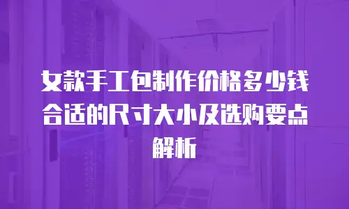 女款手工包制作价格多少钱合适的尺寸大小及选购要点解析