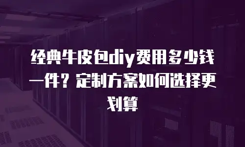 经典牛皮包diy费用多少钱一件？定制方案如何选择更划算