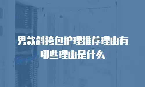 男款斜挎包护理推荐理由有哪些理由是什么