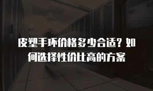 皮塑手环价格多少合适？如何选择性价比高的方案