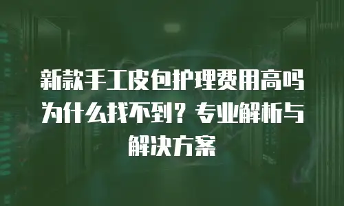 新款手工皮包护理费用高吗为什么找不到？专业解析与解决方案