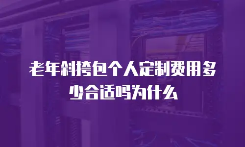 老年斜挎包个人定制费用多少合适吗为什么