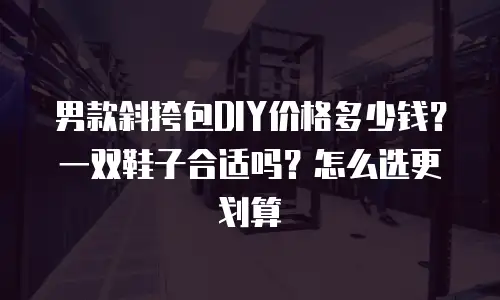 男款斜挎包DIY价格多少钱？一双鞋子合适吗？怎么选更划算
