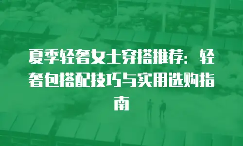 夏季轻奢女士穿搭推荐：轻奢包搭配技巧与实用选购指南