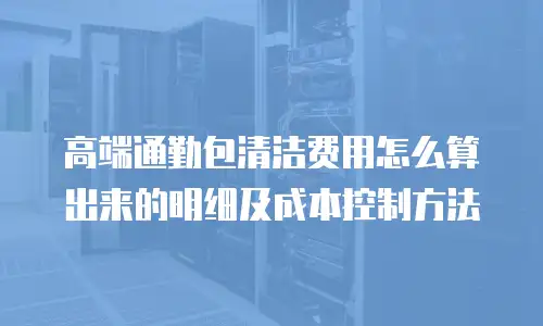 高端通勤包清洁费用怎么算出来的明细及成本控制方法