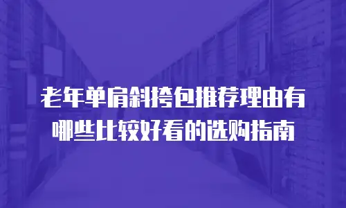 老年单肩斜挎包推荐理由有哪些比较好看的选购指南