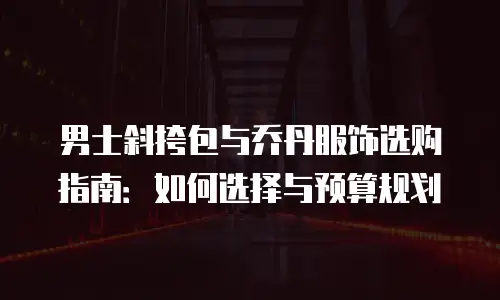 男士斜挎包与乔丹服饰选购指南：如何选择与预算规划