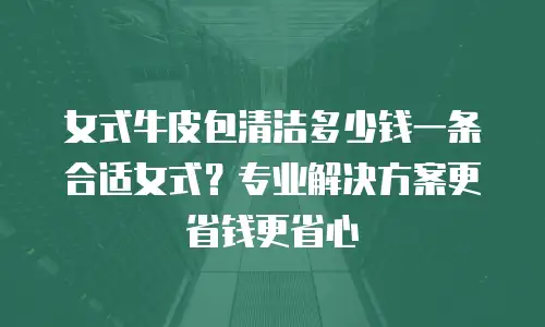 女式牛皮包清洁多少钱一条合适女式？专业解决方案更省钱更省心