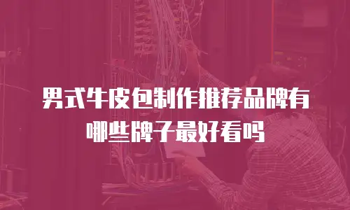 男式牛皮包制作推荐品牌有哪些牌子最好看吗