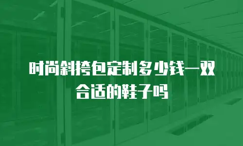 时尚斜挎包定制多少钱一双合适的鞋子吗