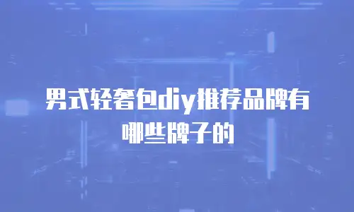 男式轻奢包diy推荐品牌有哪些牌子的