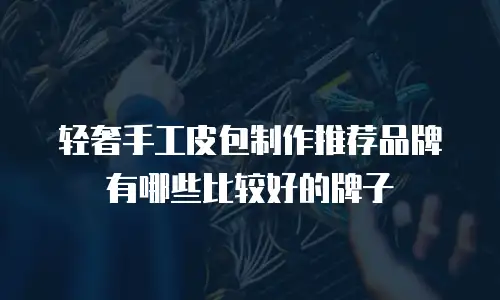 轻奢手工皮包制作推荐品牌有哪些比较好的牌子