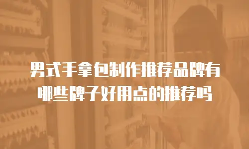 男式手拿包制作推荐品牌有哪些牌子好用点的推荐吗