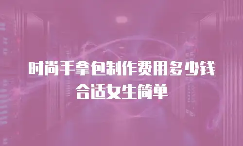 时尚手拿包制作费用多少钱合适女生简单