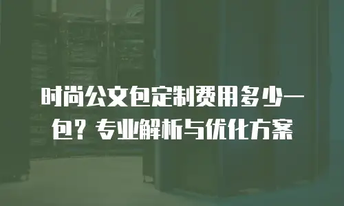 时尚公文包定制费用多少一包？专业解析与优化方案