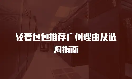 轻奢包包推荐广州理由及选购指南