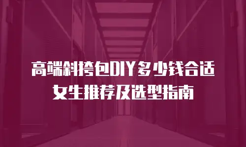 高端斜挎包DIY多少钱合适女生推荐及选型指南