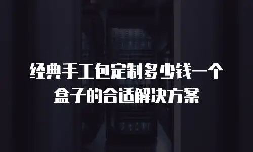 经典手工包定制多少钱一个盒子的合适解决方案