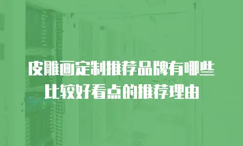 皮雕画定制推荐品牌有哪些比较好看点的推荐理由