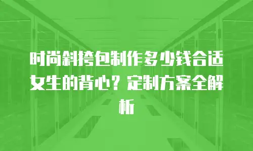 时尚斜挎包制作多少钱合适女生的背心？定制方案全解析