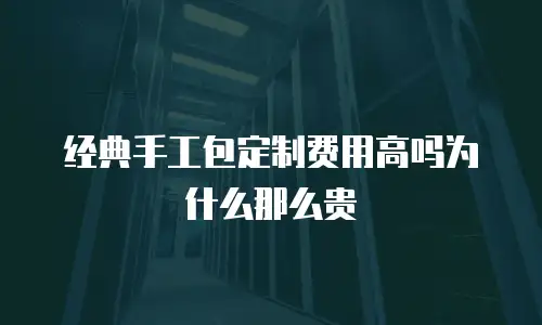 经典手工包定制费用高吗为什么那么贵