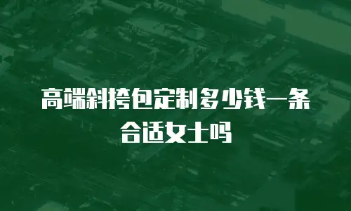 高端斜挎包定制多少钱一条合适女士吗