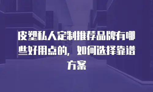 皮塑私人定制推荐品牌有哪些好用点的，如何选择靠谱方案