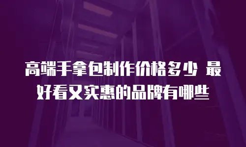 高端手拿包制作价格多少 最好看又实惠的品牌有哪些
